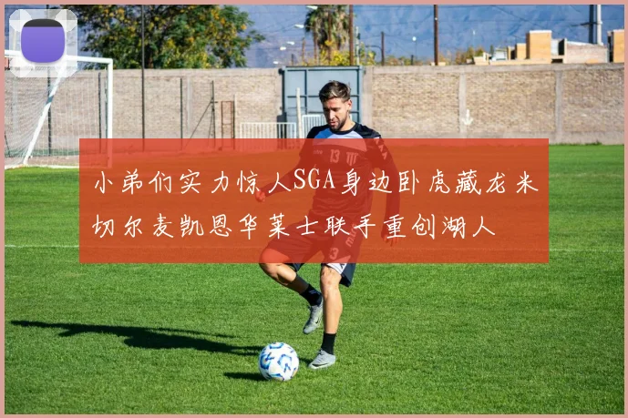 小弟们实力惊人SGA身边卧虎藏龙米切尔麦凯恩华莱士联手重创湖人