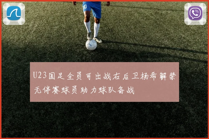 U23国足全员可出战右后卫杨希解禁无停赛球员助力球队备战