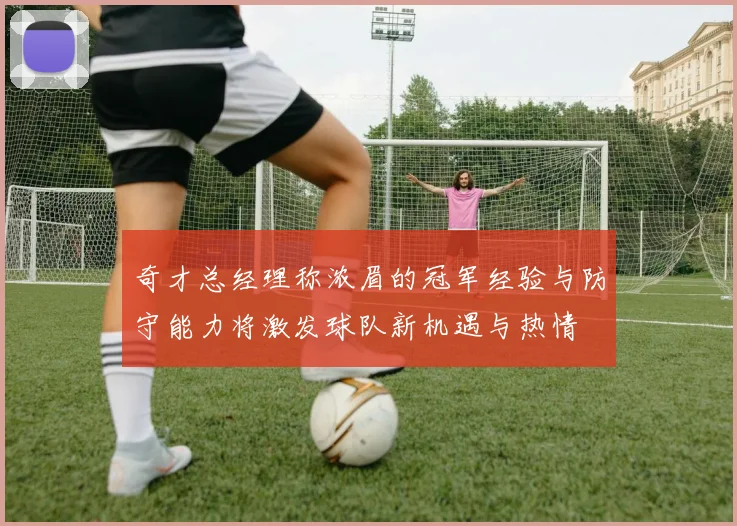 奇才总经理称浓眉的冠军经验与防守能力将激发球队新机遇与热情