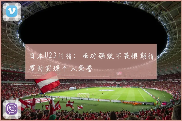 日本U23门将：面对强敌不畏惧期待零封实现个人荣誉