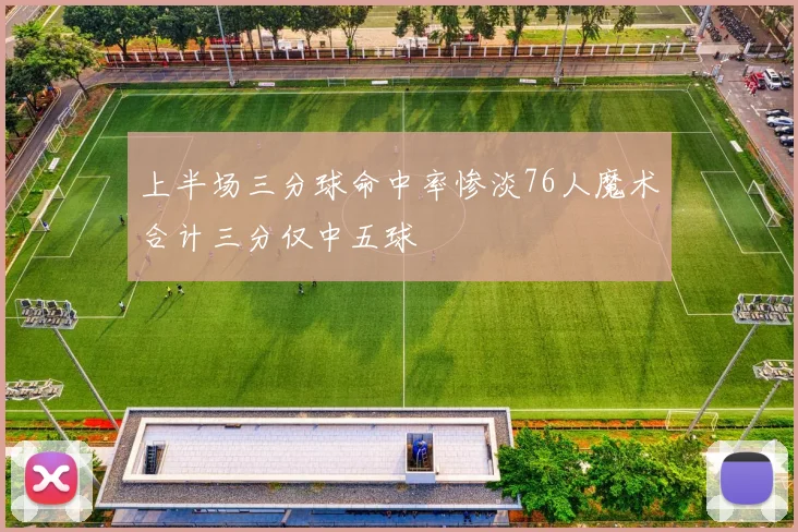 上半场三分球命中率惨淡76人魔术合计三分仅中五球