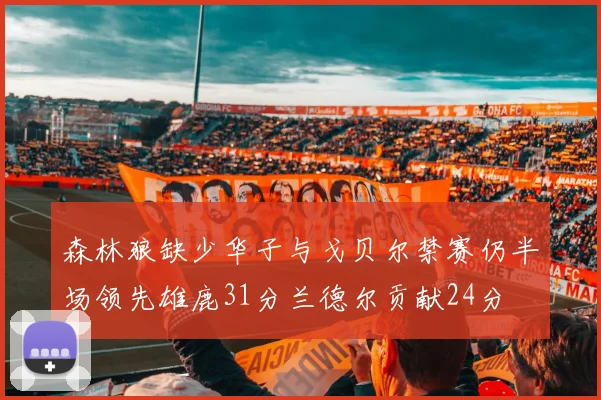 森林狼缺少华子与戈贝尔禁赛仍半场领先雄鹿31分兰德尔贡献24分