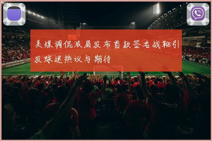 美媒调侃浓眉发布首款签名战靴引发球迷热议与期待