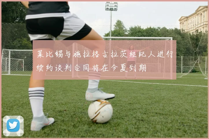 莱比锡与施拉格古拉茨经纪人进行续约谈判合同将在今夏到期