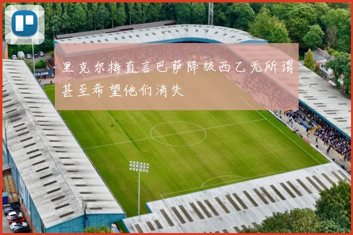 里克尔梅直言巴萨降级西乙无所谓甚至希望他们消失