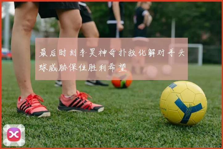 最后时刻李昊神奇扑救化解对手头球威胁保住胜利希望