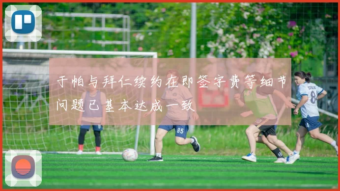 于帕与拜仁续约在即签字费等细节问题已基本达成一致
