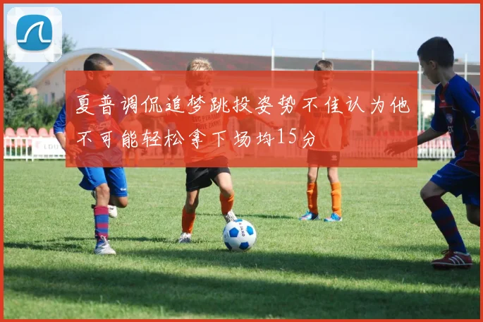 夏普调侃追梦跳投姿势不佳认为他不可能轻松拿下场均15分