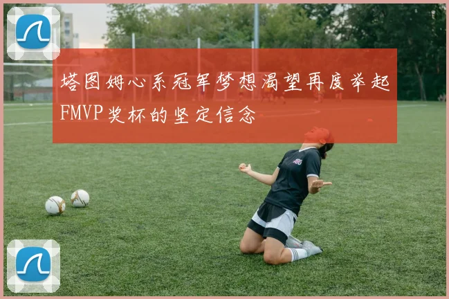塔图姆心系冠军梦想渴望再度举起FMVP奖杯的坚定信念