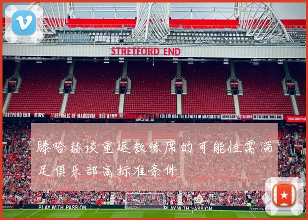 滕哈赫谈重返教练席的可能性需满足俱乐部高标准条件