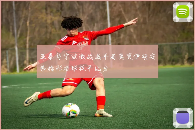 亚泰与宁波激战成平局奥莫伊胡安弗精彩进球扳平比分