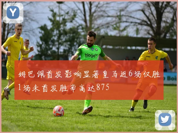 姆巴佩首发影响显著皇马近6场仅胜1场未首发胜率高达875
