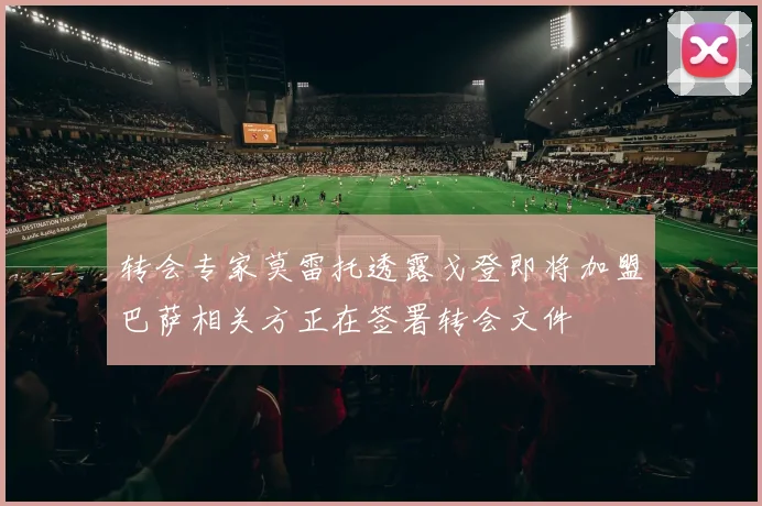 转会专家莫雷托透露戈登即将加盟巴萨相关方正在签署转会文件