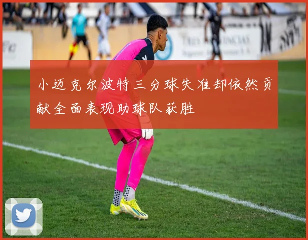 小迈克尔波特三分球失准却依然贡献全面表现助球队获胜