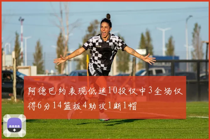 阿德巴约表现低迷10投仅中3全场仅得6分14篮板4助攻1断1帽