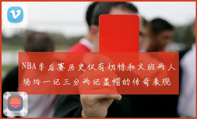 NBA季后赛历史仅有切特和文班两人场均一记三分两记盖帽的传奇表现