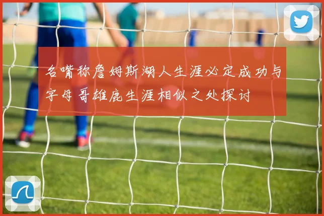 名嘴称詹姆斯湖人生涯必定成功与字母哥雄鹿生涯相似之处探讨