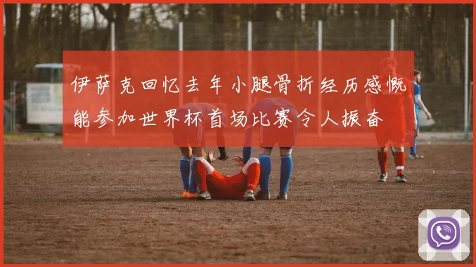 伊萨克回忆去年小腿骨折经历感慨能参加世界杯首场比赛令人振奋